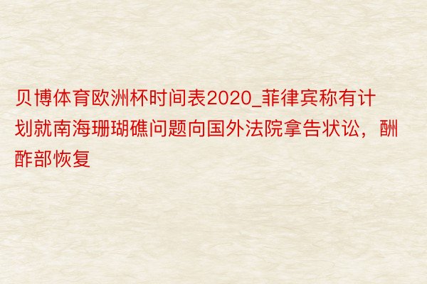 贝博体育欧洲杯时间表2020_菲律宾称有计划就南海珊瑚礁问题向国外法院拿告状讼，酬酢部恢复