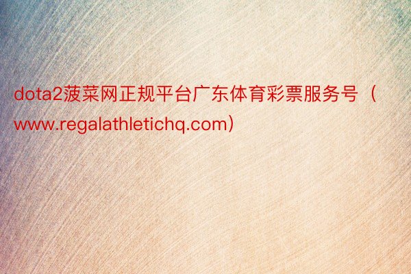 dota2菠菜网正规平台广东体育彩票服务号（www.regalathletichq.com）