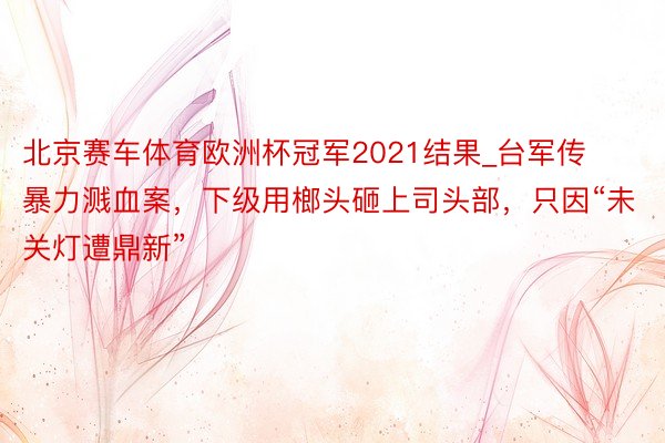 北京赛车体育欧洲杯冠军2021结果_台军传暴力溅血案，下级用榔头砸上司头部，只因“未关灯遭鼎新”