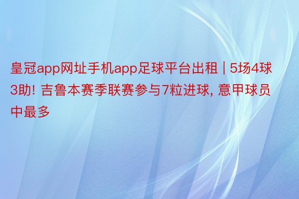 皇冠app网址手机app足球平台出租 | 5场4球3助! 吉鲁本赛季联赛参与7粒进球, 意甲球员中最多