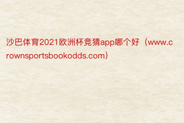 沙巴体育2021欧洲杯竞猜app哪个好（www.crownsportsbookodds.com）