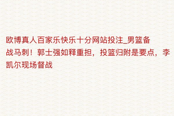 欧博真人百家乐快乐十分网站投注_男篮备战马刺！郭士强如释重担，投篮归附是要点，李凯尔现场督战