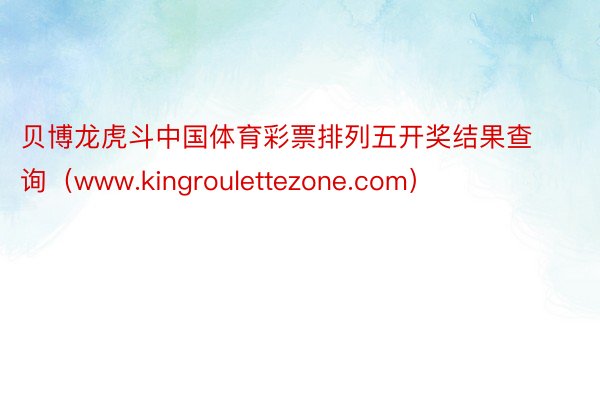 贝博龙虎斗中国体育彩票排列五开奖结果查询（www.kingroulettezone.com）