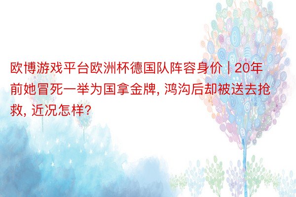 欧博游戏平台欧洲杯德国队阵容身价 | 20年前她冒死一举为国拿金牌, 鸿沟后却被送去抢救, 近况怎样?