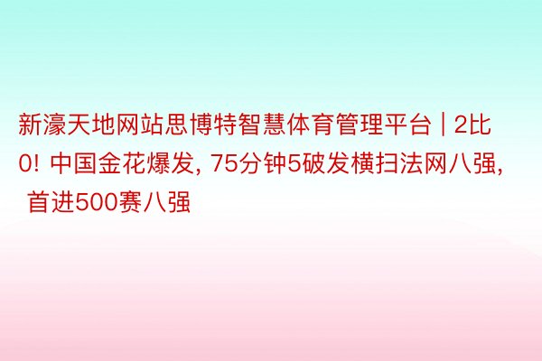 新濠天地网站思博特智慧体育管理平台 | 2比0! 中国金花爆发, 75分钟5破发横扫法网八强, 首进500赛八强