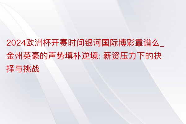 2024欧洲杯开赛时间银河国际博彩靠谱么_金州英豪的声势填补逆境: 薪资压力下的抉择与挑战