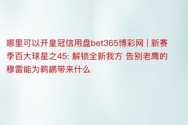 哪里可以开皇冠信用盘bet365博彩网 | 新赛季百大球星之45: 解锁全新我方 告别老鹰的穆雷能为鹈鹕带来什么