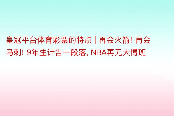 皇冠平台体育彩票的特点 | 再会火箭! 再会马刺! 9年生计告一段落, NBA再无大博班