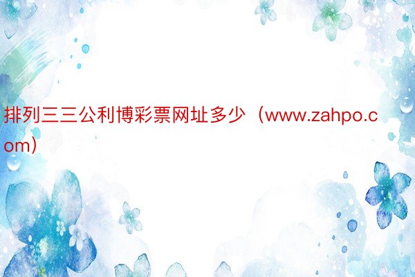 排列三三公利博彩票网址多少（www.zahpo.com）