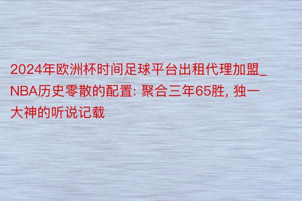 2024年欧洲杯时间足球平台出租代理加盟_NBA历史零散的配置: 聚合三年65胜, 独一大神的听说记载