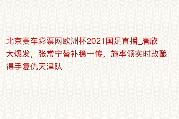 北京赛车彩票网欧洲杯2021国足直播_唐欣大爆发，张常宁替补稳一传，施率领实时改酿得手复仇天津队