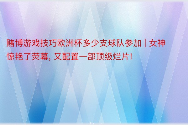 赌博游戏技巧欧洲杯多少支球队参加 | 女神惊艳了荧幕, 又配置一部顶级烂片!