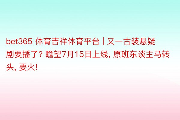 bet365 体育吉祥体育平台 | 又一古装悬疑剧要播了? 瞻望7月15日上线, 原班东谈主马转头, 要火!