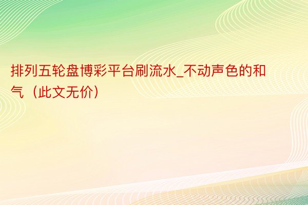 排列五轮盘博彩平台刷流水_不动声色的和气（此文无价）