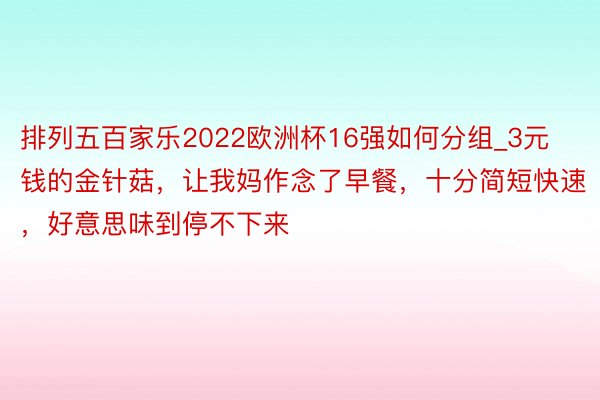 排列五百家乐2022欧洲杯16强如何分组_3元钱的金针菇，让我妈作念了早餐，十分简短快速，好意思味到停不下来