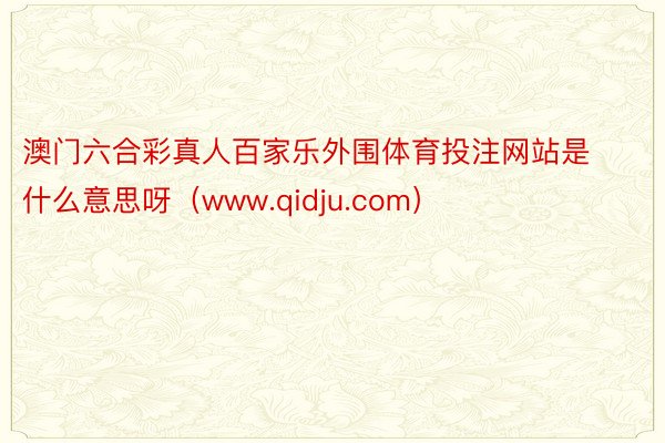 澳门六合彩真人百家乐外围体育投注网站是什么意思呀（www.qidju.com）