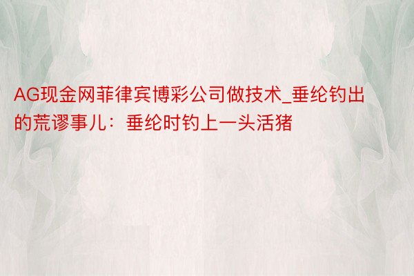 AG现金网菲律宾博彩公司做技术_垂纶钓出的荒谬事儿：垂纶时钓上一头活猪