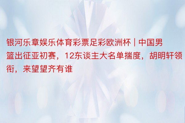 银河乐章娱乐体育彩票足彩欧洲杯 | 中国男篮出征亚初赛，12东谈主大名单揣度，胡明轩领衔，来望望齐有谁