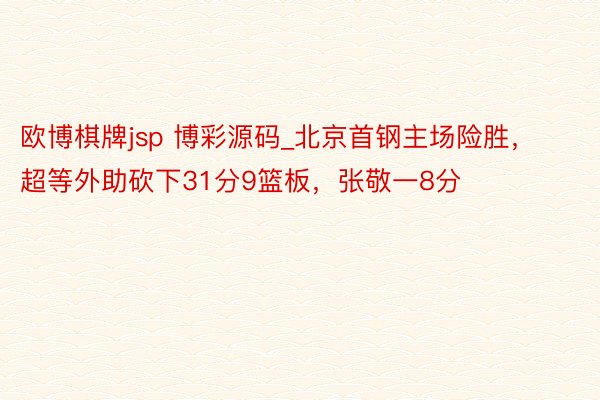 欧博棋牌jsp 博彩源码_北京首钢主场险胜，超等外助砍下31分9篮板，张敬一8分