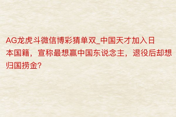 AG龙虎斗微信博彩猜单双_中国天才加入日本国籍，宣称最想赢中国东说念主，退役后却想归国捞金？