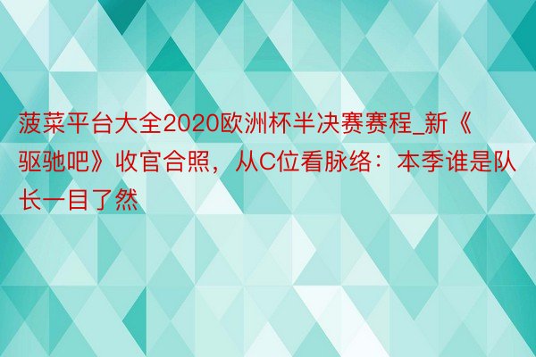 菠菜平台大全2020欧洲杯半决赛赛程_新《驱驰吧》收官合照，从C位看脉络：本季谁是队长一目了然