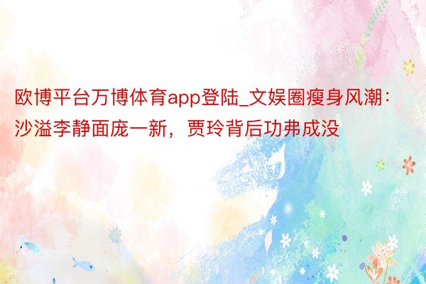 欧博平台万博体育app登陆_文娱圈瘦身风潮：沙溢李静面庞一新，贾玲背后功弗成没