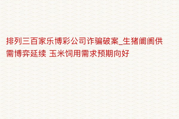 排列三百家乐博彩公司诈骗破案_生猪阛阓供需博弈延续 玉米饲用需求预期向好