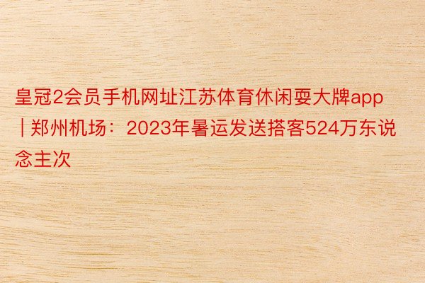 皇冠2会员手机网址江苏体育休闲耍大牌app | 郑州机场：2023年暑运发送搭客524万东说念主次