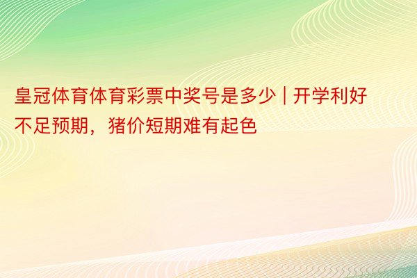 皇冠体育体育彩票中奖号是多少 | 开学利好不足预期，猪价短期难有起色