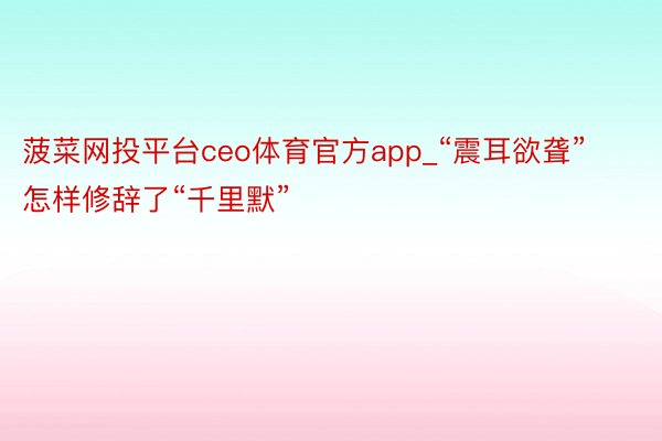 菠菜网投平台ceo体育官方app_“震耳欲聋”怎样修辞了“千里默”