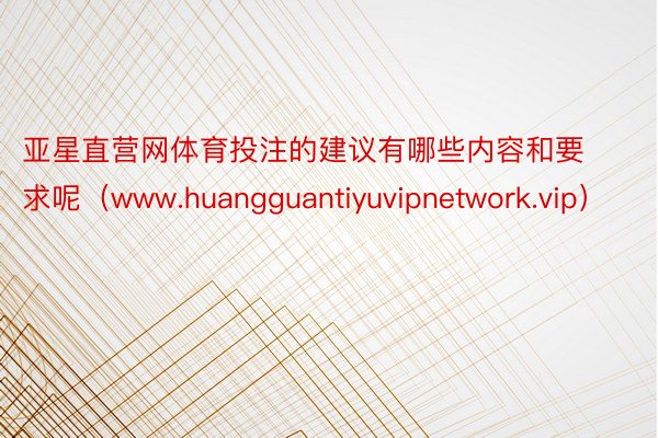 亚星直营网体育投注的建议有哪些内容和要求呢（www.huangguantiyuvipnetwork.vip）