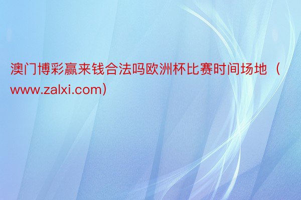 澳门博彩赢来钱合法吗欧洲杯比赛时间场地（www.zalxi.com）