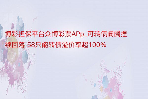 博彩担保平台众博彩票APp_可转债阛阓捏续回落 58只能转债溢价率超100%