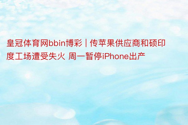 皇冠体育网bbin博彩 | 传苹果供应商和硕印度工场遭受失火 周一暂停iPhone出产