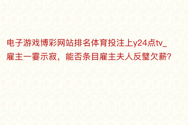 电子游戏博彩网站排名体育投注上y24点tv_雇主一霎示寂，能否条目雇主夫人反璧欠薪？