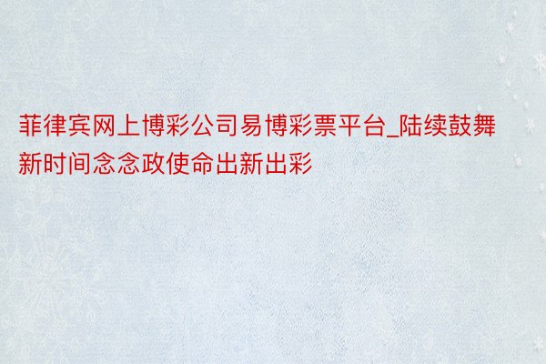 菲律宾网上博彩公司易博彩票平台_陆续鼓舞新时间念念政使命出新出彩