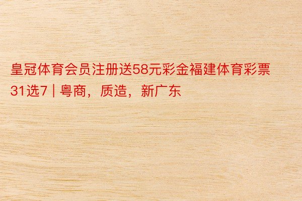 皇冠体育会员注册送58元彩金褔建体育彩票31选7 | 粤商,质造,新广东