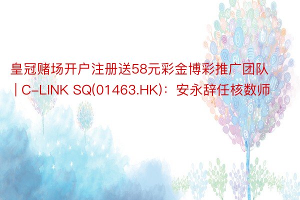 皇冠赌场开户注册送58元彩金博彩推广团队 | C-LINK SQ(01463.HK):安永辞任核数师